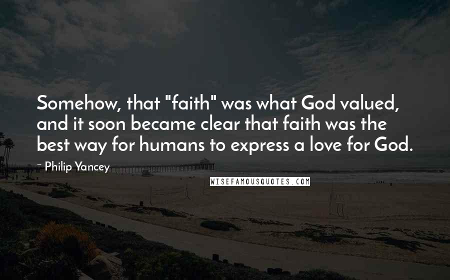 Philip Yancey Quotes: Somehow, that "faith" was what God valued, and it soon became clear that faith was the best way for humans to express a love for God.