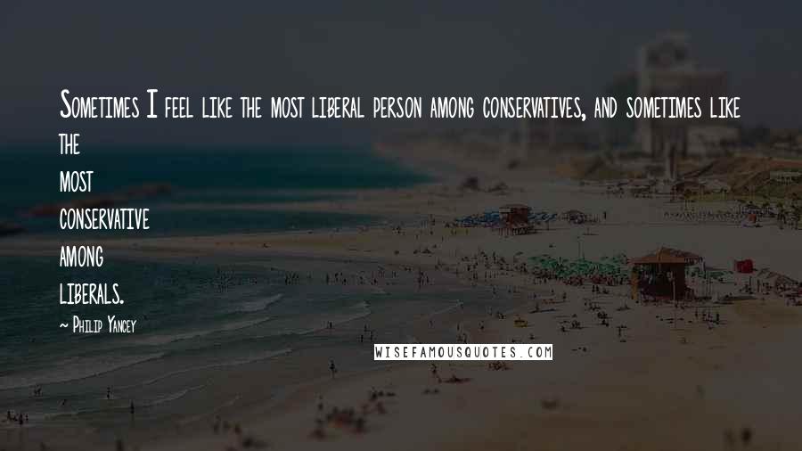 Philip Yancey Quotes: Sometimes I feel like the most liberal person among conservatives, and sometimes like the most conservative among liberals.