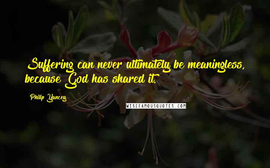 Philip Yancey Quotes: Suffering can never ultimately be meaningless, because God has shared it.