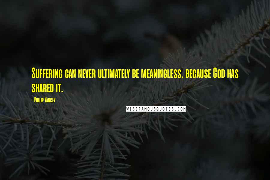 Philip Yancey Quotes: Suffering can never ultimately be meaningless, because God has shared it.