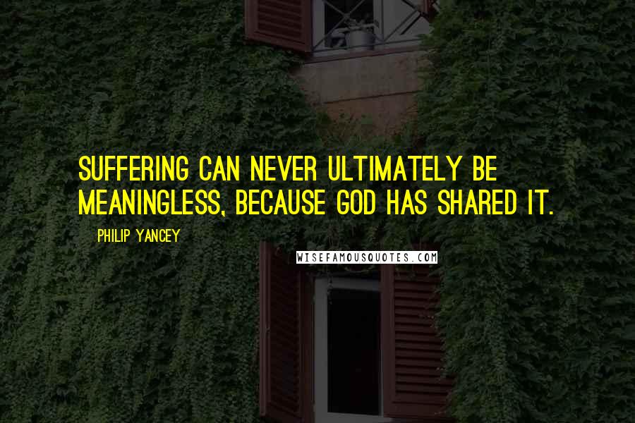 Philip Yancey Quotes: Suffering can never ultimately be meaningless, because God has shared it.