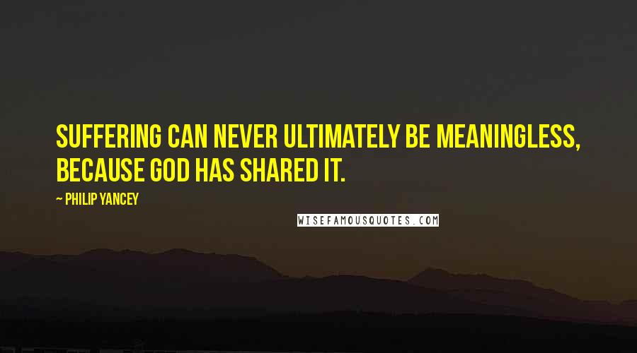 Philip Yancey Quotes: Suffering can never ultimately be meaningless, because God has shared it.