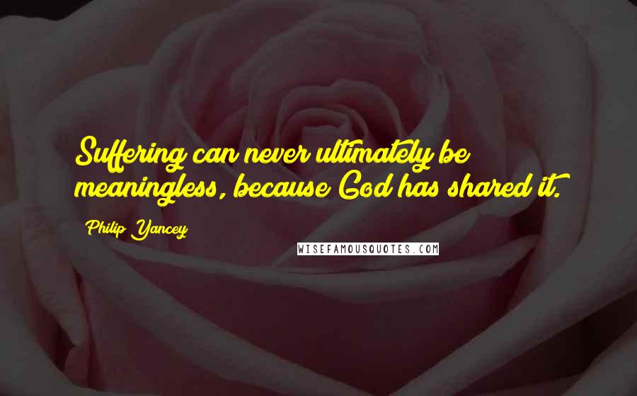 Philip Yancey Quotes: Suffering can never ultimately be meaningless, because God has shared it.
