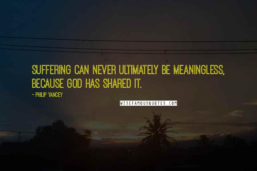 Philip Yancey Quotes: Suffering can never ultimately be meaningless, because God has shared it.