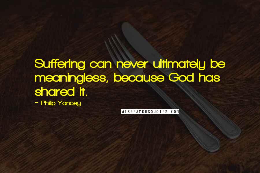 Philip Yancey Quotes: Suffering can never ultimately be meaningless, because God has shared it.