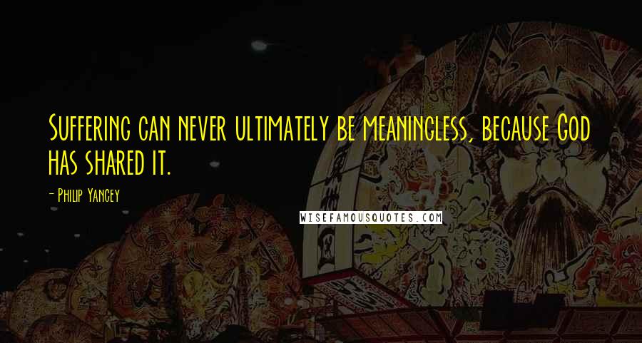 Philip Yancey Quotes: Suffering can never ultimately be meaningless, because God has shared it.