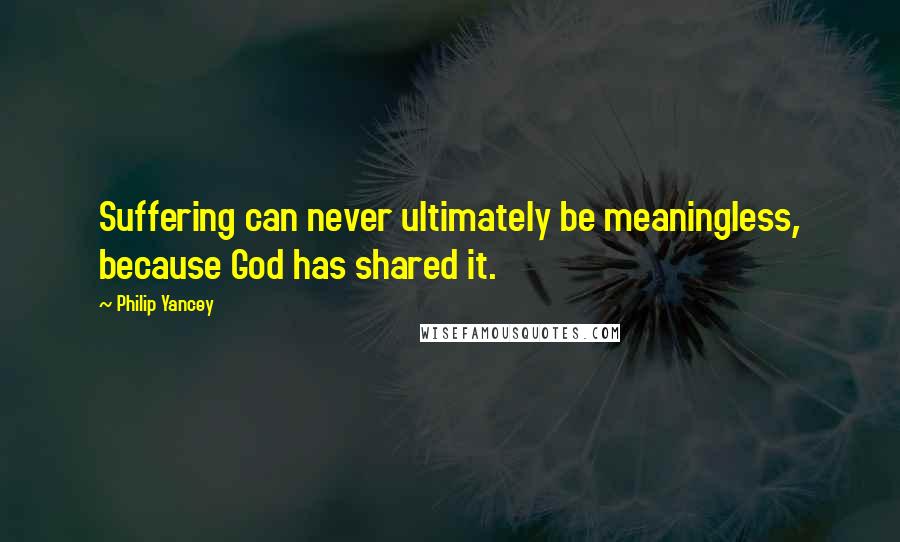 Philip Yancey Quotes: Suffering can never ultimately be meaningless, because God has shared it.