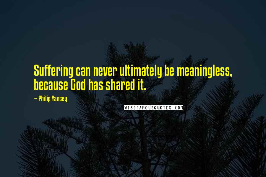 Philip Yancey Quotes: Suffering can never ultimately be meaningless, because God has shared it.