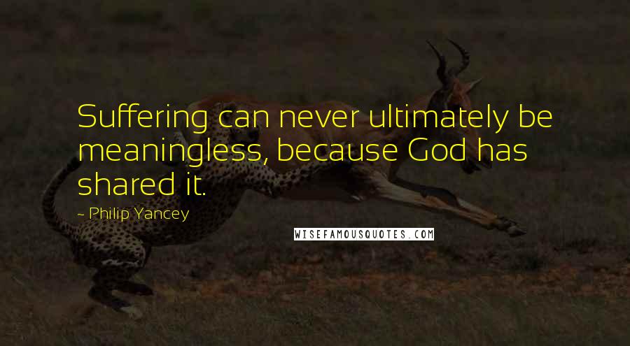 Philip Yancey Quotes: Suffering can never ultimately be meaningless, because God has shared it.