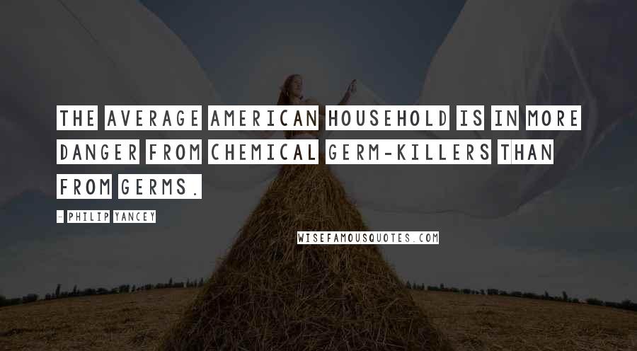 Philip Yancey Quotes: the average American household is in more danger from chemical germ-killers than from germs.