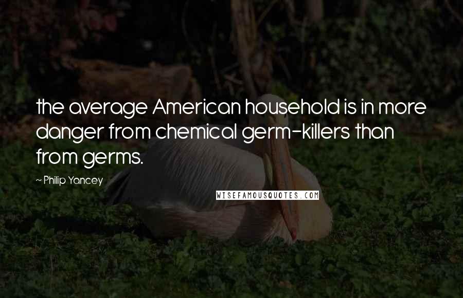 Philip Yancey Quotes: the average American household is in more danger from chemical germ-killers than from germs.
