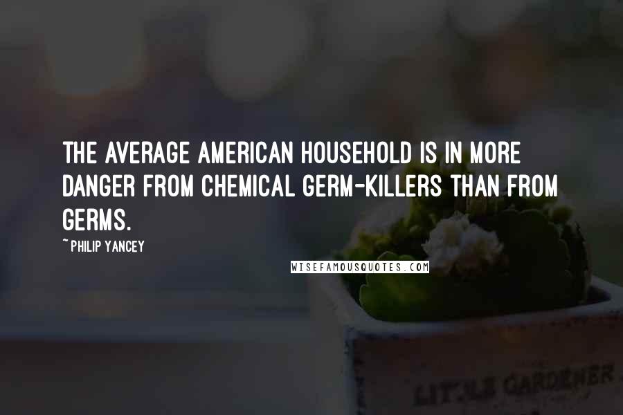 Philip Yancey Quotes: the average American household is in more danger from chemical germ-killers than from germs.