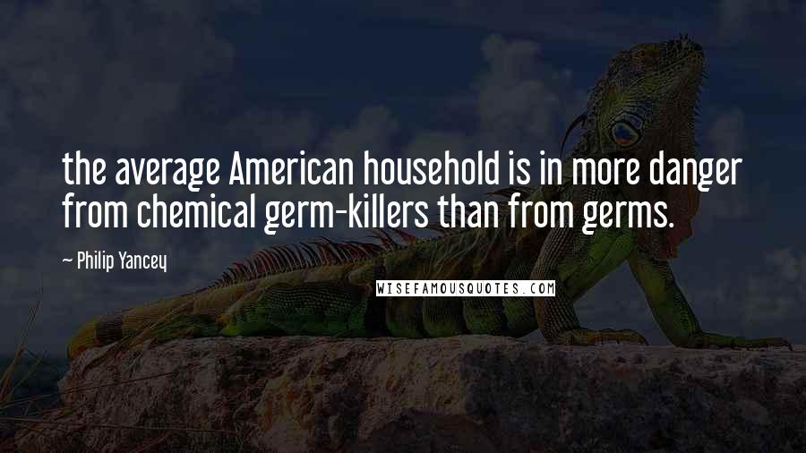 Philip Yancey Quotes: the average American household is in more danger from chemical germ-killers than from germs.