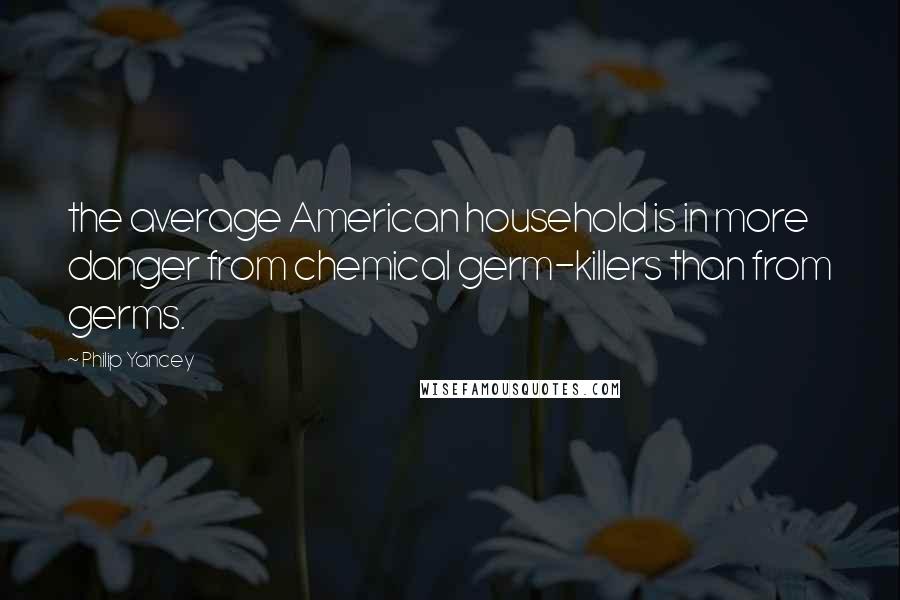 Philip Yancey Quotes: the average American household is in more danger from chemical germ-killers than from germs.