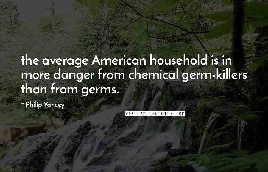 Philip Yancey Quotes: the average American household is in more danger from chemical germ-killers than from germs.