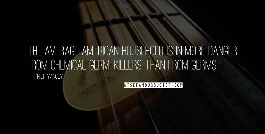 Philip Yancey Quotes: the average American household is in more danger from chemical germ-killers than from germs.