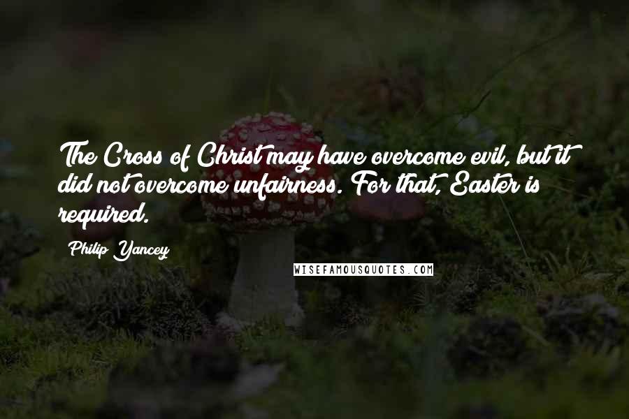 Philip Yancey Quotes: The Cross of Christ may have overcome evil, but it did not overcome unfairness. For that, Easter is required.