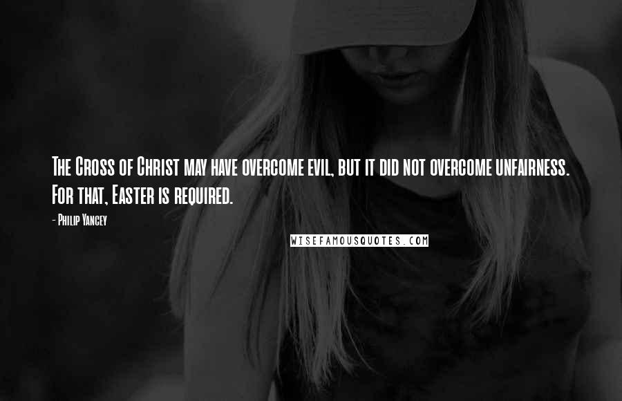 Philip Yancey Quotes: The Cross of Christ may have overcome evil, but it did not overcome unfairness. For that, Easter is required.