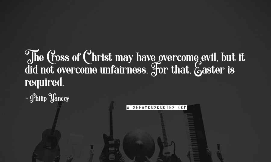 Philip Yancey Quotes: The Cross of Christ may have overcome evil, but it did not overcome unfairness. For that, Easter is required.