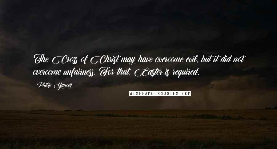 Philip Yancey Quotes: The Cross of Christ may have overcome evil, but it did not overcome unfairness. For that, Easter is required.