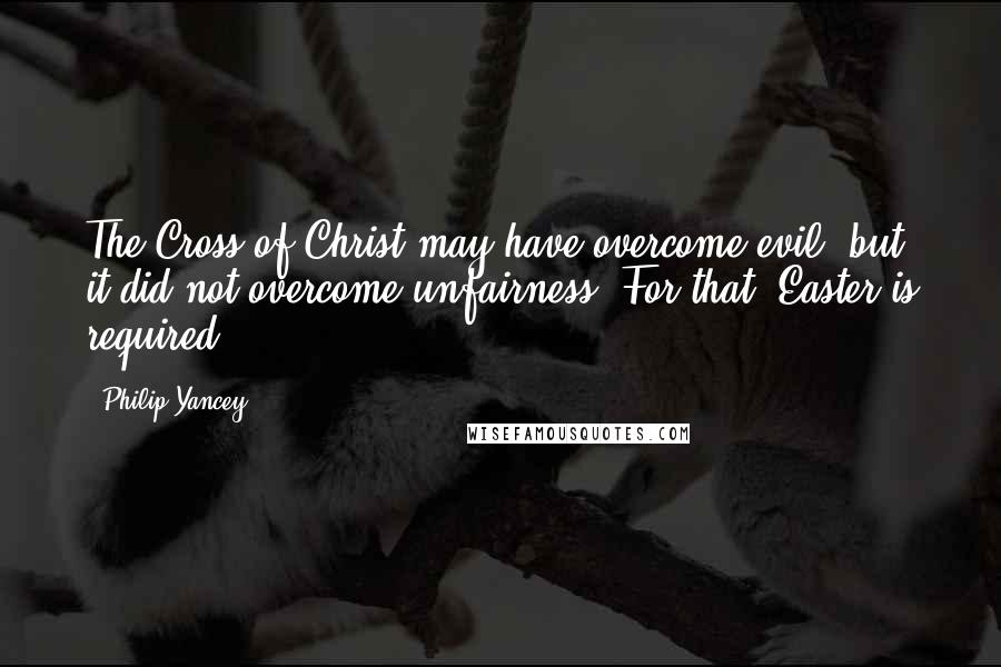 Philip Yancey Quotes: The Cross of Christ may have overcome evil, but it did not overcome unfairness. For that, Easter is required.