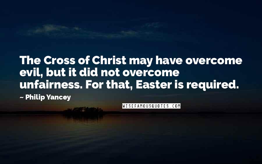 Philip Yancey Quotes: The Cross of Christ may have overcome evil, but it did not overcome unfairness. For that, Easter is required.