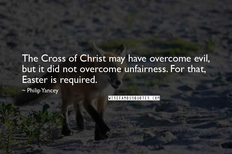 Philip Yancey Quotes: The Cross of Christ may have overcome evil, but it did not overcome unfairness. For that, Easter is required.