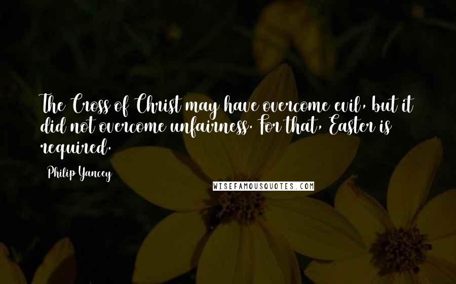 Philip Yancey Quotes: The Cross of Christ may have overcome evil, but it did not overcome unfairness. For that, Easter is required.