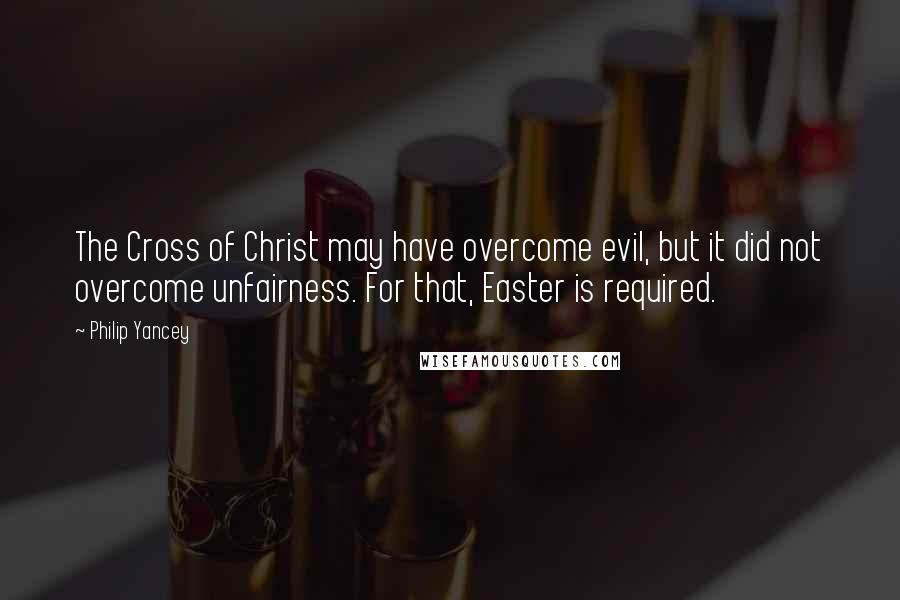 Philip Yancey Quotes: The Cross of Christ may have overcome evil, but it did not overcome unfairness. For that, Easter is required.