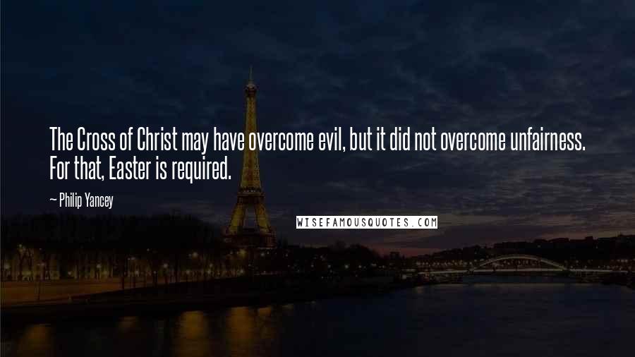 Philip Yancey Quotes: The Cross of Christ may have overcome evil, but it did not overcome unfairness. For that, Easter is required.