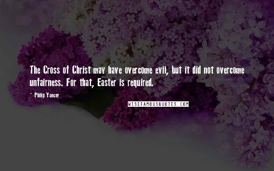 Philip Yancey Quotes: The Cross of Christ may have overcome evil, but it did not overcome unfairness. For that, Easter is required.