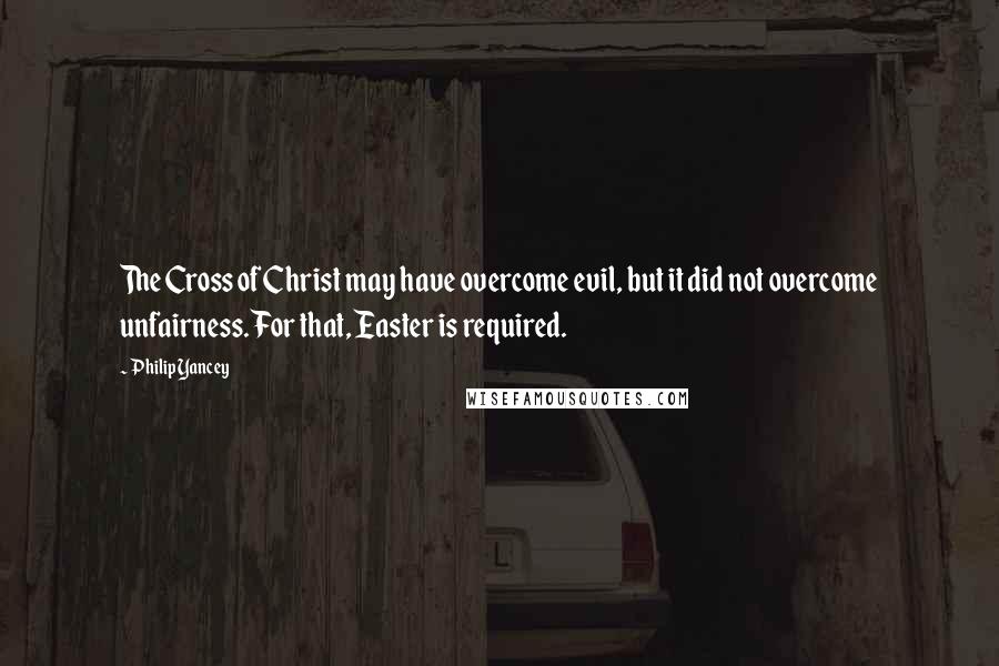 Philip Yancey Quotes: The Cross of Christ may have overcome evil, but it did not overcome unfairness. For that, Easter is required.