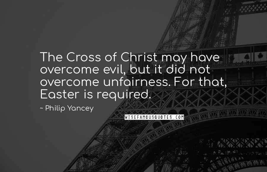 Philip Yancey Quotes: The Cross of Christ may have overcome evil, but it did not overcome unfairness. For that, Easter is required.