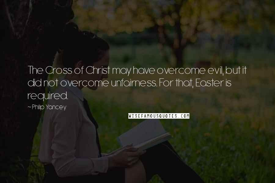 Philip Yancey Quotes: The Cross of Christ may have overcome evil, but it did not overcome unfairness. For that, Easter is required.