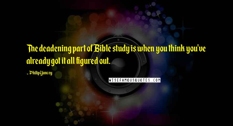 Philip Yancey Quotes: The deadening part of Bible study is when you think you've already got it all figured out.