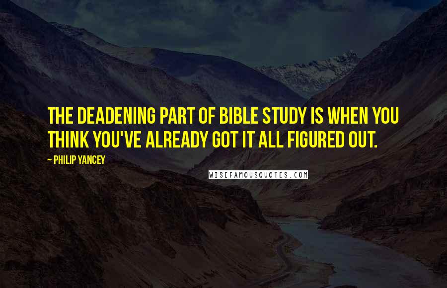 Philip Yancey Quotes: The deadening part of Bible study is when you think you've already got it all figured out.