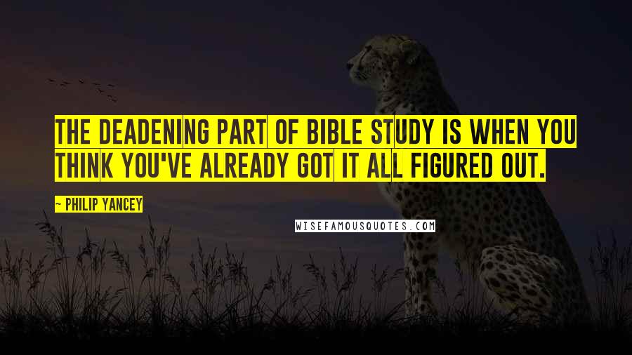 Philip Yancey Quotes: The deadening part of Bible study is when you think you've already got it all figured out.