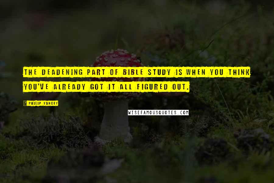 Philip Yancey Quotes: The deadening part of Bible study is when you think you've already got it all figured out.