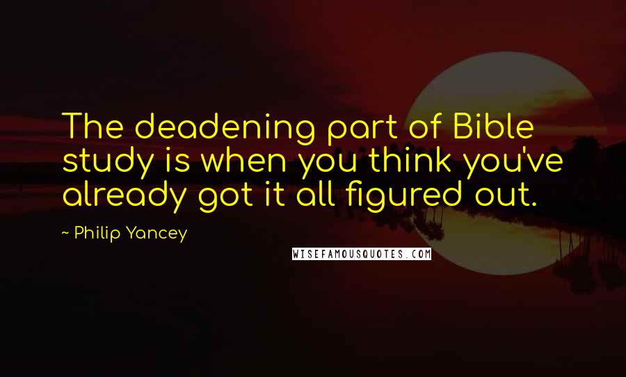 Philip Yancey Quotes: The deadening part of Bible study is when you think you've already got it all figured out.