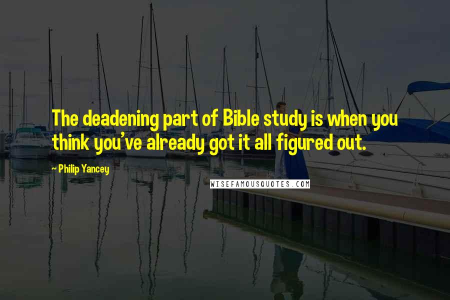 Philip Yancey Quotes: The deadening part of Bible study is when you think you've already got it all figured out.
