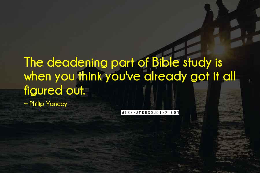 Philip Yancey Quotes: The deadening part of Bible study is when you think you've already got it all figured out.