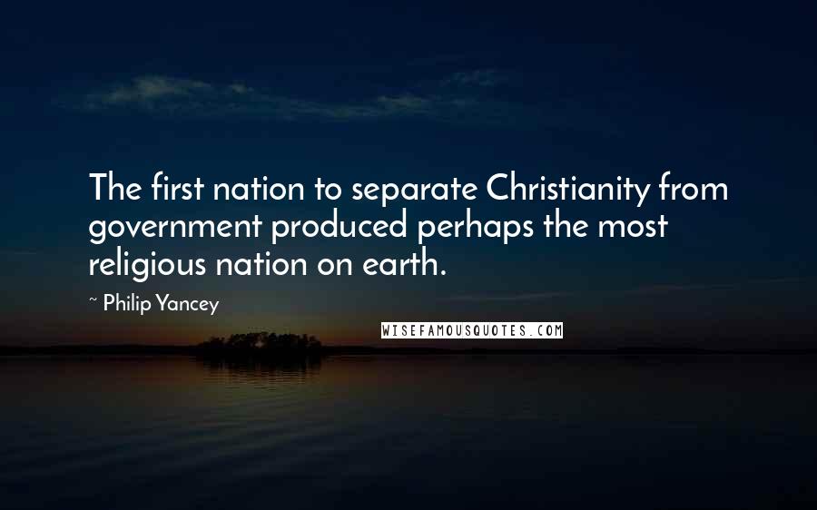 Philip Yancey Quotes: The first nation to separate Christianity from government produced perhaps the most religious nation on earth.