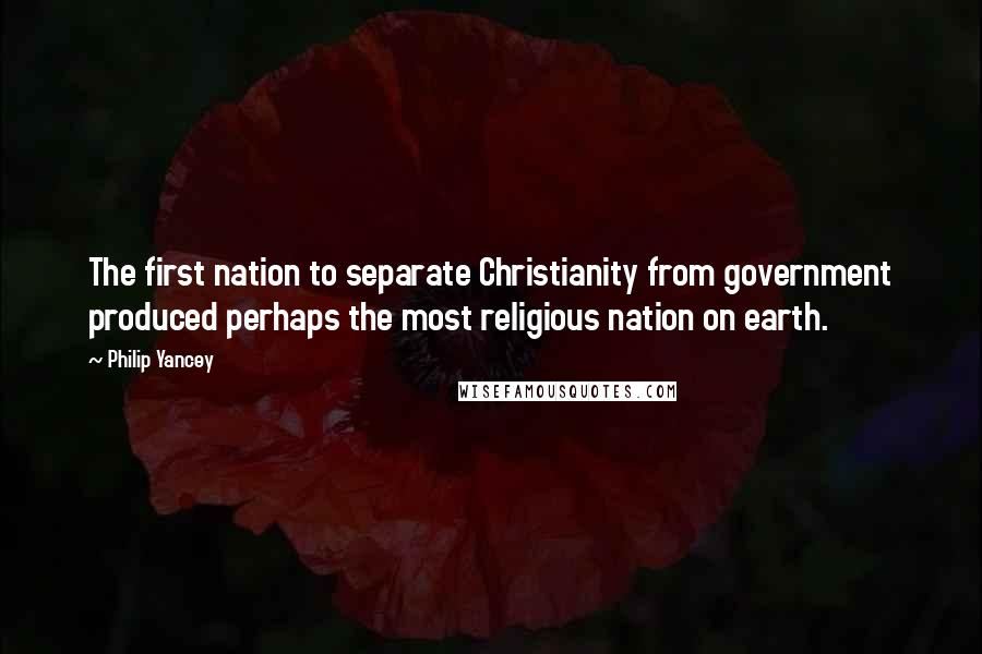 Philip Yancey Quotes: The first nation to separate Christianity from government produced perhaps the most religious nation on earth.