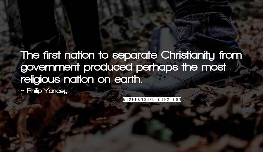 Philip Yancey Quotes: The first nation to separate Christianity from government produced perhaps the most religious nation on earth.