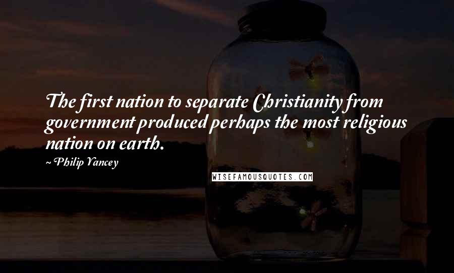 Philip Yancey Quotes: The first nation to separate Christianity from government produced perhaps the most religious nation on earth.