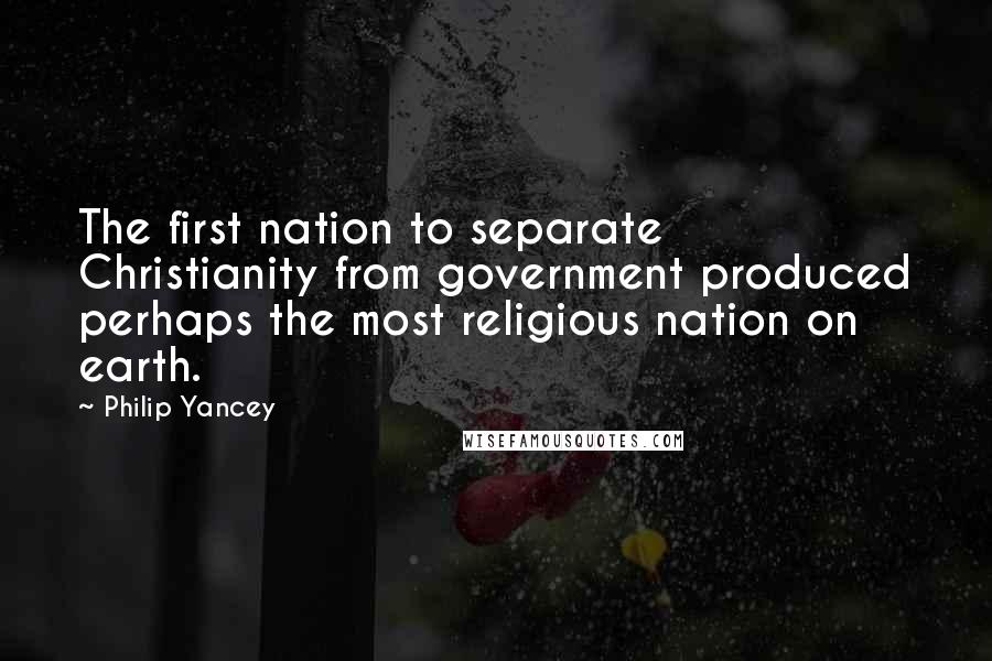 Philip Yancey Quotes: The first nation to separate Christianity from government produced perhaps the most religious nation on earth.