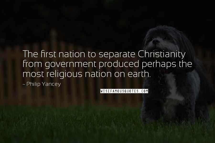 Philip Yancey Quotes: The first nation to separate Christianity from government produced perhaps the most religious nation on earth.