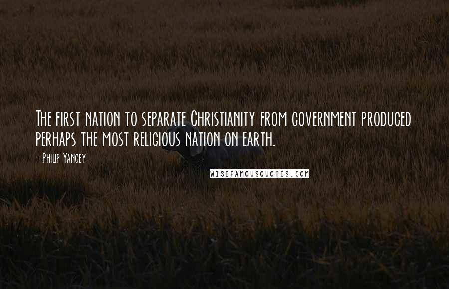 Philip Yancey Quotes: The first nation to separate Christianity from government produced perhaps the most religious nation on earth.