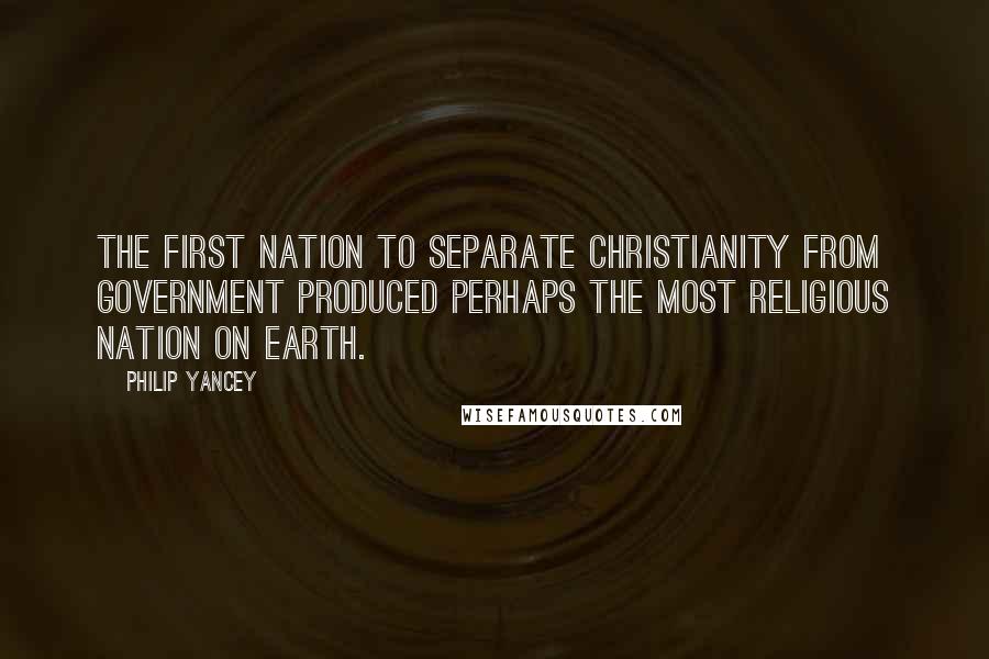 Philip Yancey Quotes: The first nation to separate Christianity from government produced perhaps the most religious nation on earth.