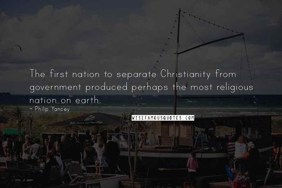 Philip Yancey Quotes: The first nation to separate Christianity from government produced perhaps the most religious nation on earth.